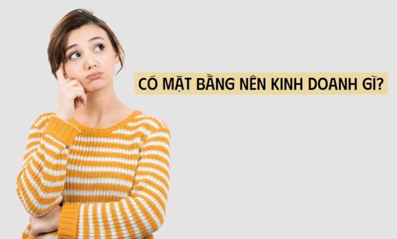 Có mặt bằng nên kinh doanh gì?